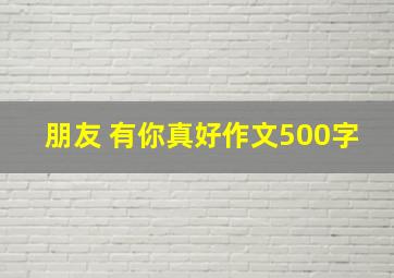 朋友 有你真好作文500字